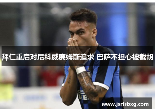 拜仁重启对尼科威廉姆斯追求 巴萨不担心被截胡