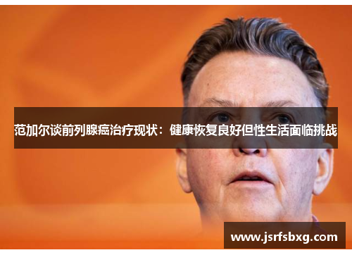 范加尔谈前列腺癌治疗现状：健康恢复良好但性生活面临挑战